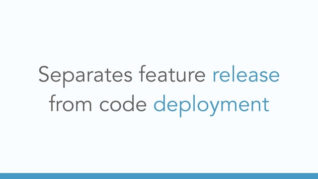 Separates feature release
from code deployment
