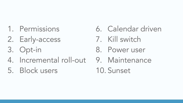 1. Permissions
2. Early-access
3. Opt-in
4. Incremental roll-out
5. Block users
6. Calendar driven
7. Kill switch
8. Power user
9. Maintenance
10. Sunset
