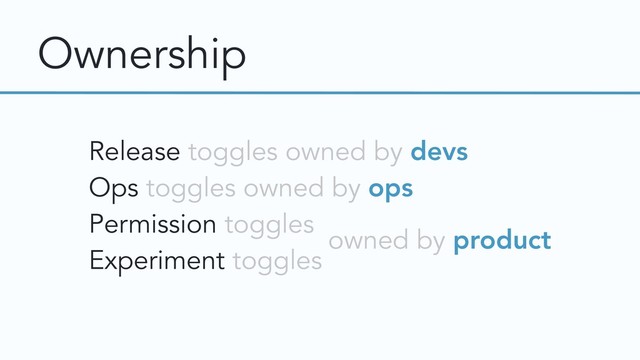 Ownership
Release toggles owned by devs
Ops toggles owned by ops
Permission toggles
Experiment toggles
owned by product
