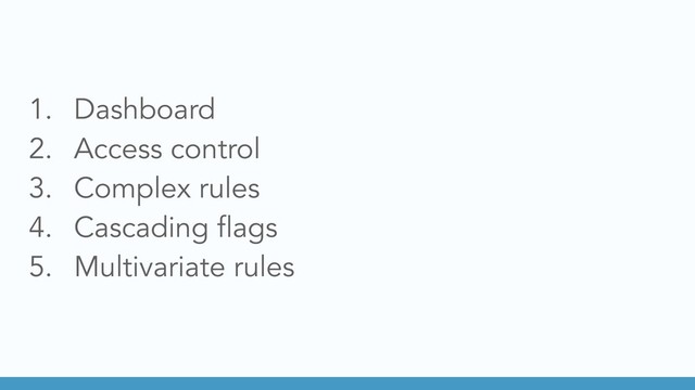1. Dashboard
2. Access control
3. Complex rules
4. Cascading flags
5. Multivariate rules
