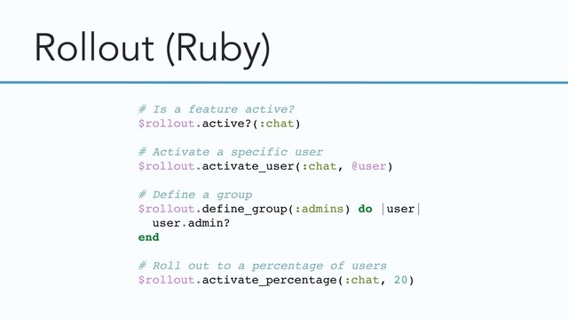 Rollout (Ruby)
# Is a feature active?
$rollout.active?(:chat)
# Activate a specific user
$rollout.activate_user(:chat, @user)
# Define a group
$rollout.define_group(:admins) do |user|
user.admin?
end
# Roll out to a percentage of users
$rollout.activate_percentage(:chat, 20)

