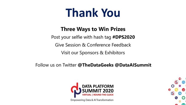 Three Ways to Win Prizes
Post your selfie with hash tag #DPS2020
Give Session & Conference Feedback
Visit our Sponsors & Exhibitors
Thank You
Follow us on Twitter @TheDataGeeks @DataAISummit
