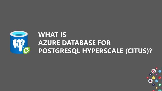 WHAT IS
AZURE DATABASE FOR
POSTGRESQL HYPERSCALE (CITUS)?
