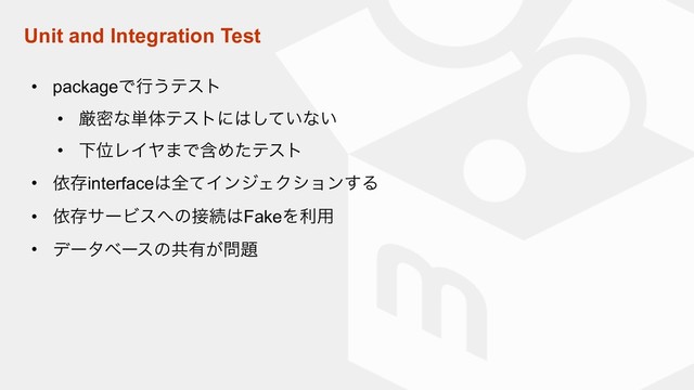 Unit and Integration Test
• packageͰߦ͏ςετ
• ݫີͳ୯ମςετʹ͸͍ͯ͠ͳ͍
• ԼҐϨΠϠ·ͰؚΊͨςετ
• ґଘinterface͸શͯΠϯδΣΫγϣϯ͢Δ
• ґଘαʔϏε΁ͷ઀ଓ͸FakeΛར༻
• σʔλϕʔεͷڞ༗͕໰୊

