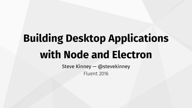 Building Desktop Applications
with Node and Electron
Steve Kinney — @stevekinney
Fluent 2016
