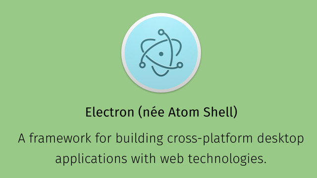 Electron (née Atom Shell)
A framework for building cross-platform desktop
applications with web technologies.
