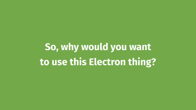 So, why would you want
to use this Electron thing?
