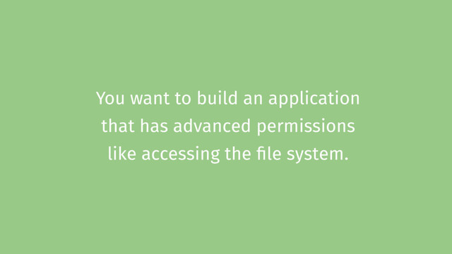 You want to build an application
that has advanced permissions
like accessing the file system.
