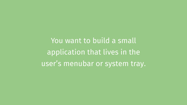 You want to build a small
application that lives in the
user’s menubar or system tray.
