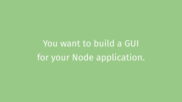 You want to build a GUI
for your Node application.
