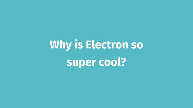 Why is Electron so
super cool?
