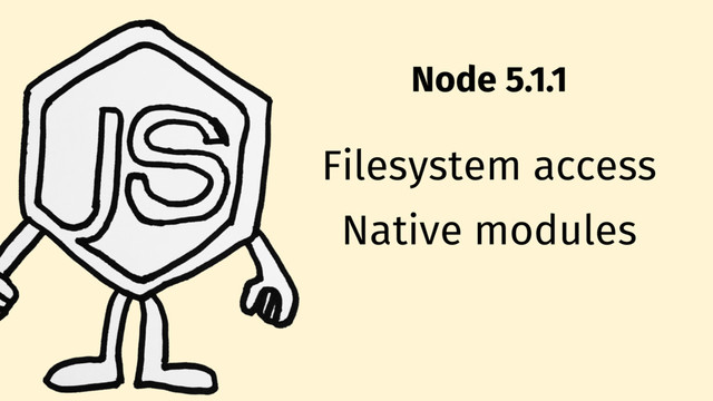 Node 5.1.1
Filesystem access
Native modules
