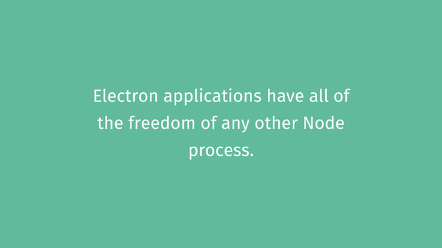 Electron applications have all of
the freedom of any other Node
process.
