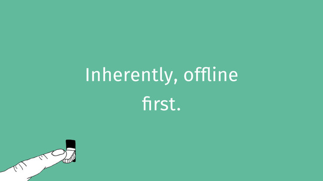 Inherently, offline
first.
