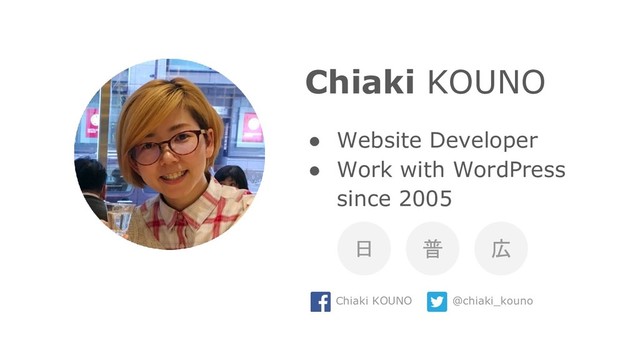 Chiaki KOUNO
● Website Developer
● Work with WordPress
since 2005
日 普 広
Chiaki KOUNO @chiaki_kouno

