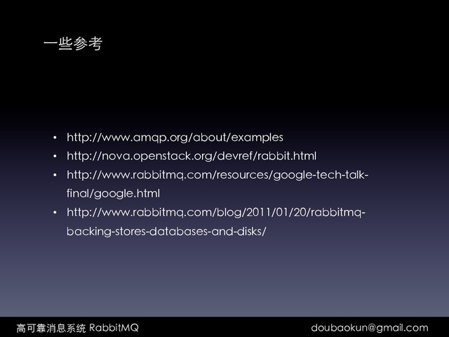         ⾼高可靠消息系统  RabbitMQ doubaokun@gmail.com	
⼀一些参考	
•  http://www.amqp.org/about/examples	
•  http://nova.openstack.org/devref/rabbit.html	
•  http://www.rabbitmq.com/resources/google-tech-talk-
final/google.html	
•  http://www.rabbitmq.com/blog/2011/01/20/rabbitmq-
backing-stores-databases-and-disks/	
