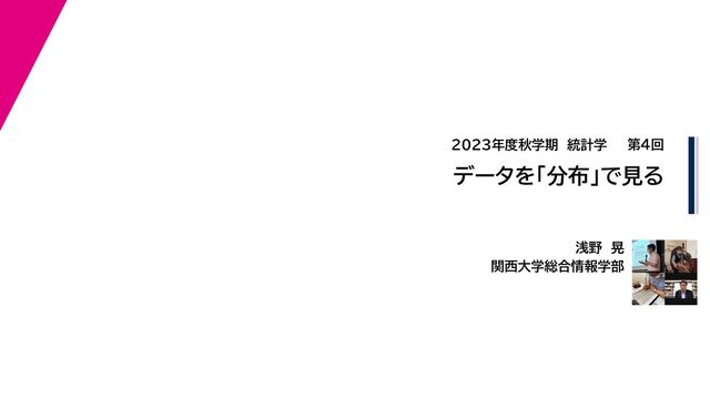浅野　晃
関西大学総合情報学部
2023年度秋学期　統計学
データを「分布」で見る
第４回
