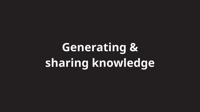Generating &
sharing knowledge
