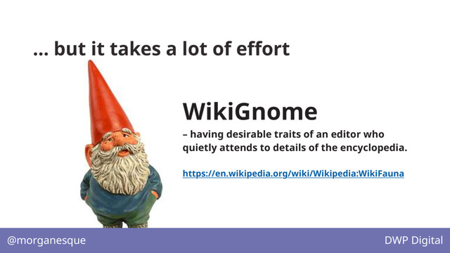 … but it takes a lot of effort
@morganesque DWP Digital
WikiGnome
– having desirable traits of an editor who
quietly attends to details of the encyclopedia.
https://en.wikipedia.org/wiki/Wikipedia:WikiFauna
