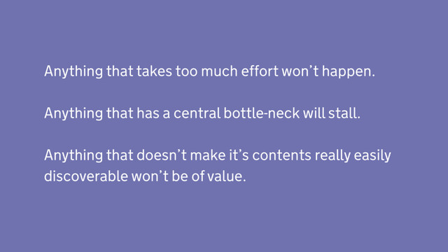 @morganesque DWP Digital
Anything that takes too much eﬀort won’t happen.
Anything that has a central bottle-neck will stall.
Anything that doesn’t make it’s contents really easily
discoverable won’t be of value.
