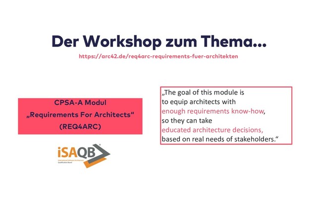 Der Workshop zum Thema...
CPSA-A Modul
„Requirements For Architects“
(REQ4ARC)
https://arc42.de/req4arc-requirements-fuer-architekten
„The goal of this module is
to equip architects with
enough requirements know-how,
so they can take
educated architecture decisions,
based on real needs of stakeholders.“
