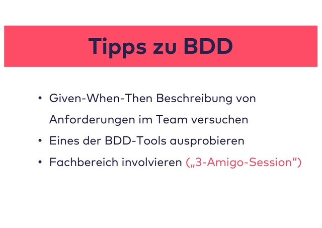 Tipps zu BDD
• Given-When-Then Beschreibung von
Anforderungen im Team versuchen
• Eines der BDD-Tools ausprobieren
• Fachbereich involvieren („3-Amigo-Session“)
