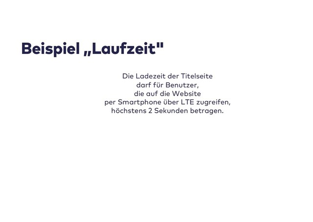 Beispiel „Laufzeit"
Die Ladezeit der Titelseite
darf für Benutzer,
die auf die Website
per Smartphone über LTE zugreifen,
höchstens 2 Sekunden betragen.
