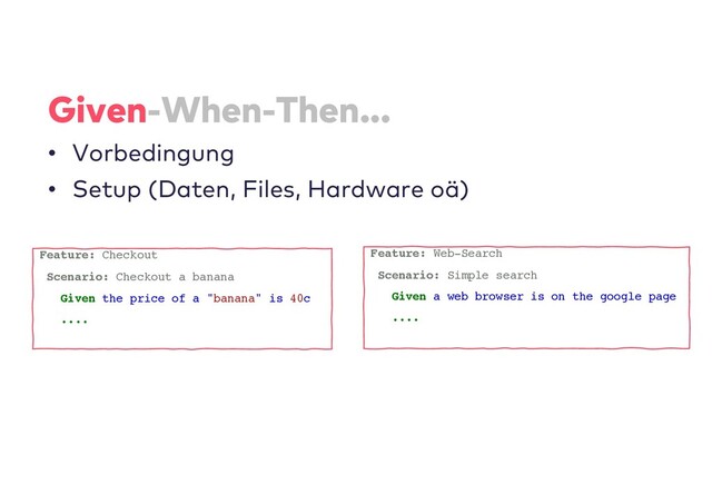 Given-When-Then...
• Vorbedingung
• Setup (Daten, Files, Hardware oä)
Feature: Checkout
Scenario: Checkout a banana
Given the price of a "banana" is 40c
....
Feature: Web-Search
Scenario: Simple search
Given a web browser is on the google page
....
