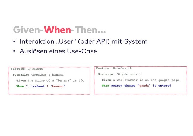 Given-When-Then...
• Interaktion „User“ (oder API) mit System
• Auslösen eines Use-Case
Feature: Checkout
Scenario: Checkout a banana
Given the price of a "banana" is 40c
When I checkout 1 "banana“
Feature: Web-Search
Scenario: Simple search
Given a web browser is on the google page
When search phrase "panda" is entered
