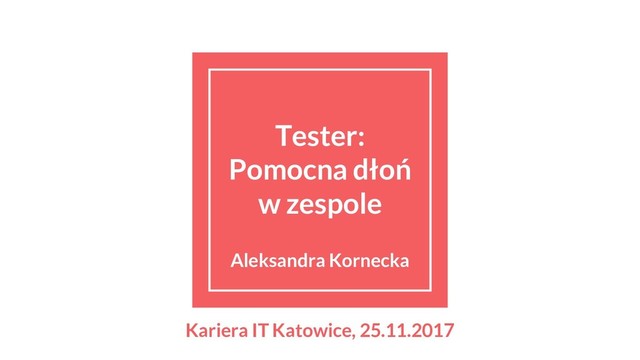 Tester:
Pomocna dłoń
w zespole
Aleksandra Kornecka
Kariera IT Katowice, 25.11.2017
