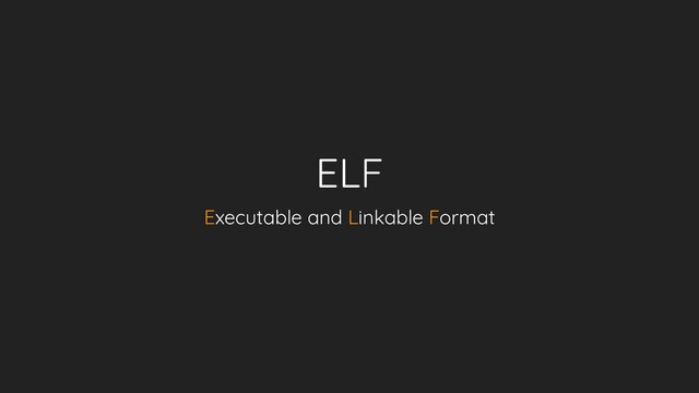 ELF
Executable and Linkable Format
