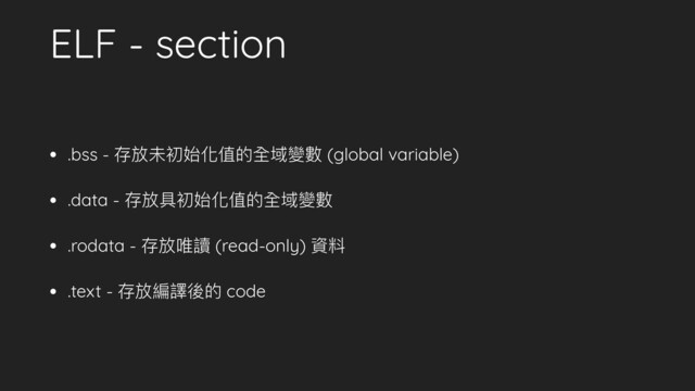 ELF - section
• .bss - 存放未初始化值的全域變數 (global variable)
• .data - 存放具初始化值的全域變數
• .rodata - 存放唯讀 (read-only) 資料
• .text - 存放編譯後的 code

