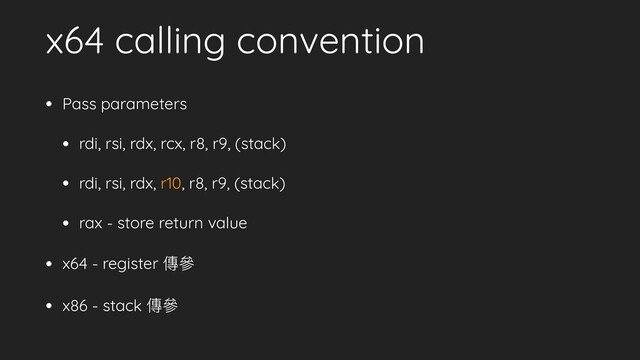 x64 calling convention
• Pass parameters
• rdi, rsi, rdx, rcx, r8, r9, (stack)
• rdi, rsi, rdx, r10, r8, r9, (stack)
• rax - store return value
• x64 - register 傳參參
• x86 - stack 傳參參
