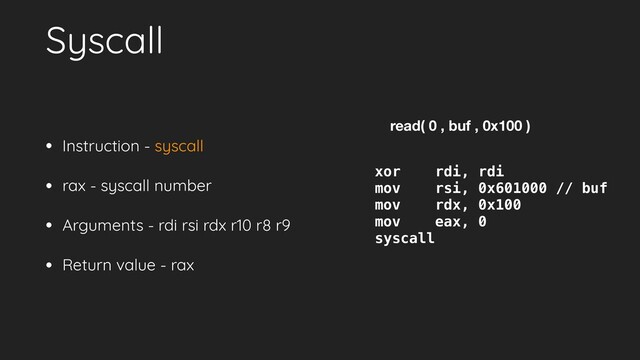 Syscall
• Instruction - syscall
• rax - syscall number
• Arguments - rdi rsi rdx r10 r8 r9
• Return value - rax
read( 0 , buf , 0x100 )
xor rdi, rdi
mov rsi, 0x601000 // buf
mov rdx, 0x100
mov eax, 0
syscall
