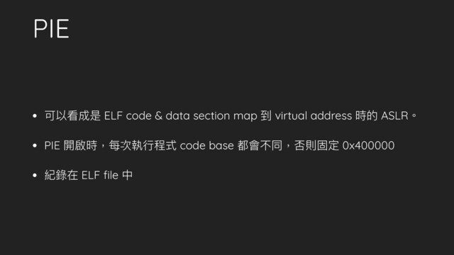 PIE
• 可以看成是 ELF code & data section map 到 virtual address 時的 ASLR。
• PIE 開啟時，每次執⾏行行程式 code base 都會不同，否則固定 0x400000
• 紀錄在 ELF ﬁle 中
