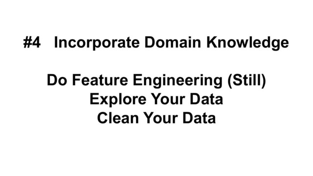 #4 Incorporate Domain Knowledge
Do Feature Engineering (Still)
Explore Your Data
Clean Your Data
