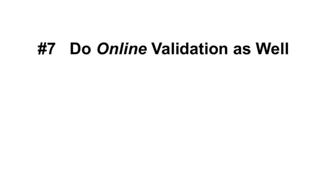 #7 Do Online Validation as Well
