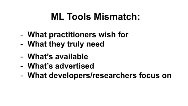 ML Tools Mismatch:
- What practitioners wish for
- What they truly need
- What’s available
- What’s advertised
- What developers/researchers focus on
