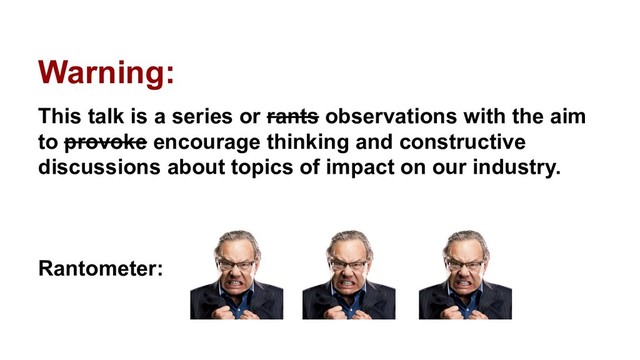 Warning:
This talk is a series or rants observations with the aim
to provoke encourage thinking and constructive
discussions about topics of impact on our industry.
Rantometer:

