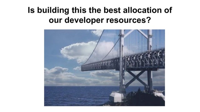 Is building this the best allocation of
our developer resources?
