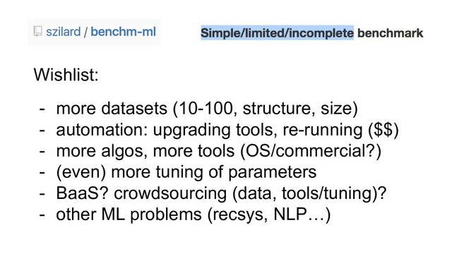 Wishlist:
- more datasets (10-100, structure, size)
- automation: upgrading tools, re-running ($$)
- more algos, more tools (OS/commercial?)
- (even) more tuning of parameters
- BaaS? crowdsourcing (data, tools/tuning)?
- other ML problems (recsys, NLP…)
