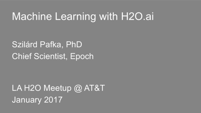 Machine Learning with H2O.ai
Szilárd Pafka, PhD
Chief Scientist, Epoch
LA H2O Meetup @ AT&T
January 2017
