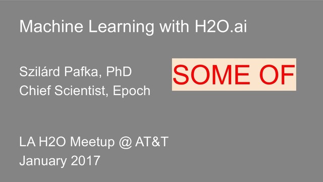 Machine Learning with H2O.ai
Szilárd Pafka, PhD
Chief Scientist, Epoch
LA H2O Meetup @ AT&T
January 2017
SOME OF
