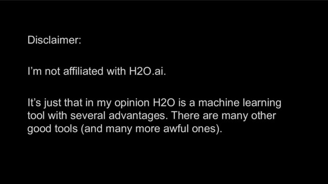 Disclaimer:
I’m not affiliated with H2O.ai.
It’s just that in my opinion H2O is a machine learning
tool with several advantages. There are many other
good tools (and many more awful ones).
