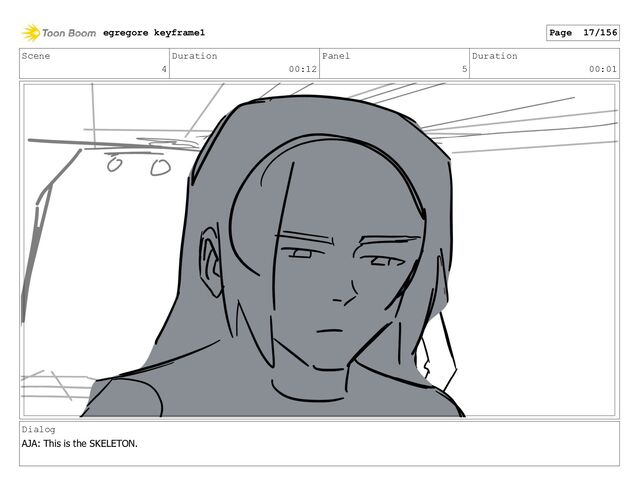 Scene
4
Duration
00:12
Panel
5
Duration
00:01
Dialog
AJA: This is the SKELETON.
egregore keyframe1 Page 17/156

