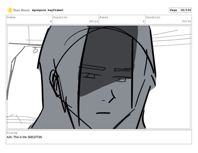 Scene
4
Duration
00:12
Panel
6
Duration
00:04
Dialog
AJA: This is the SKELETON.
egregore keyframe1 Page 18/156
