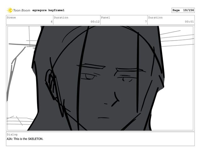 Scene
4
Duration
00:12
Panel
7
Duration
00:01
Dialog
AJA: This is the SKELETON.
egregore keyframe1 Page 19/156
