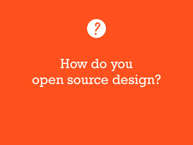 How do you
open source design?
?
