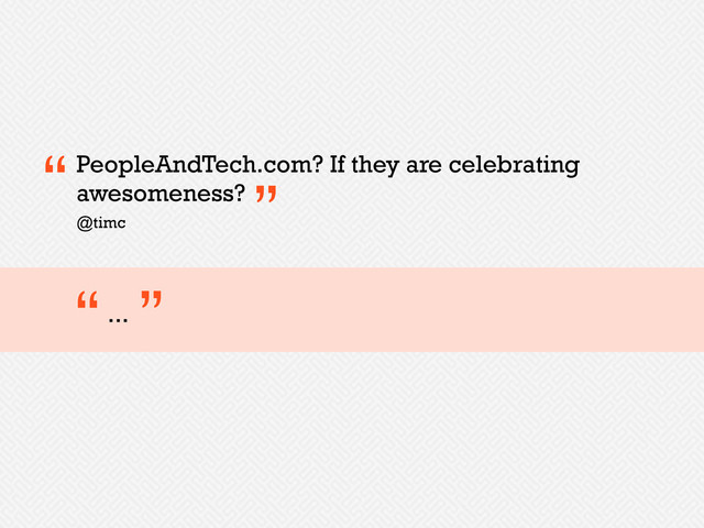 PeopleAndTech.com? If they are celebrating
awesomeness?
“ ”
@timc
...
“ ”

