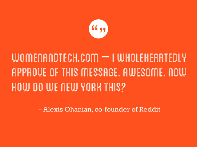 WomenAndTech.com – I wholeheartedly
approve of this message. Awesome. Now
how do we New York this?
– Alexis Ohanian, co-founder of Reddit
“”
